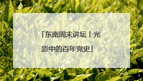 东南周末讲坛丨光影中的百年党史