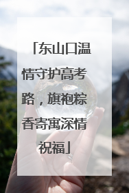 东山口温情守护高考路，旗袍粽香寄寓深情祝福