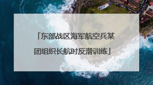 东部战区海军航空兵某团组织长航时反潜训练