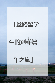 丝路留学生的别样端午之旅