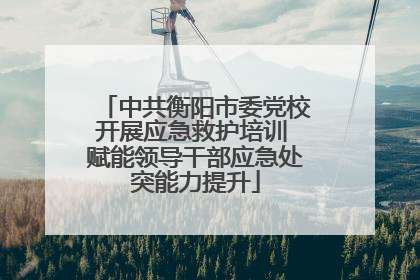 中共衡阳市委党校开展应急救护培训 赋能领导干部应急处突能力提升