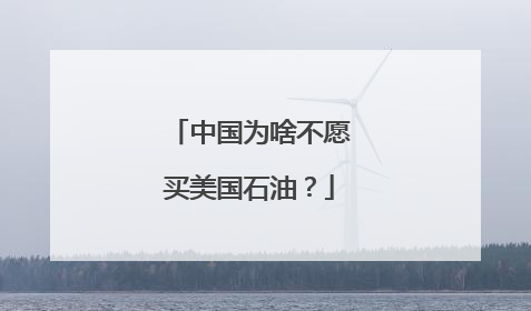 中国为啥不愿买美国石油？