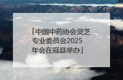 中国中药协会灵芝专业委员会2025年会在冠县举办