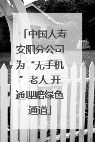 中国人寿安阳分公司为“无手机”老人 开通理赔绿色通道