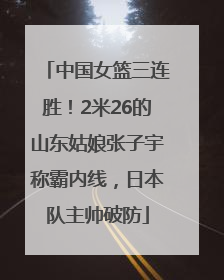 中国女篮三连胜！2米26的山东姑娘张子宇称霸内线，日本队主帅破防