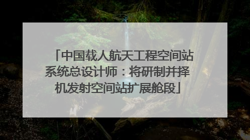 中国载人航天工程空间站系统总设计师：将研制并择机发射空间站扩展舱段