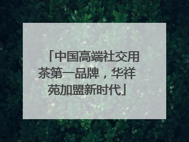 中国高端社交用茶第一品牌，华祥苑加盟新时代