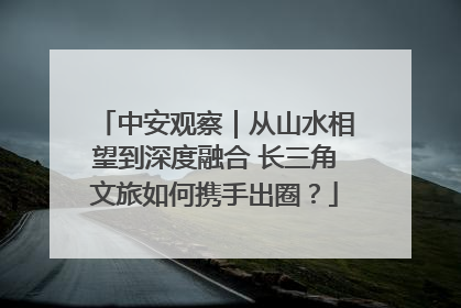 中安观察｜从山水相望到深度融合 长三角文旅如何携手出圈？