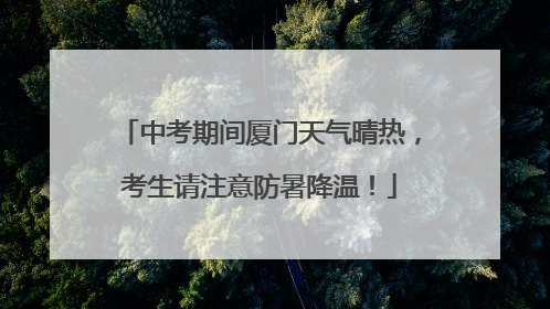 中考期间厦门天气晴热，考生请注意防暑降温！