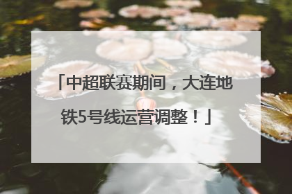 中超联赛期间，大连地铁5号线运营调整！