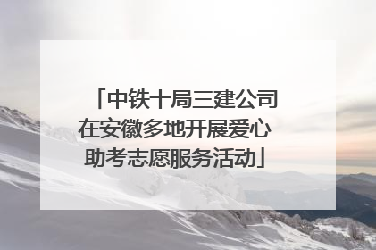 中铁十局三建公司在安徽多地开展爱心助考志愿服务活动