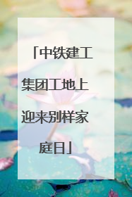中铁建工集团工地上迎来别样家庭日
