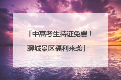 中高考生持证免费！聊城景区福利来袭