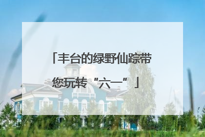 丰台的绿野仙踪带您玩转“六一”