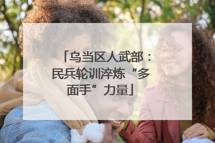 乌当区人武部：民兵轮训淬炼“多面手”力量