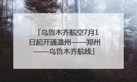 乌鲁木齐航空7月1日起开通温州——郑州——乌鲁木齐航线