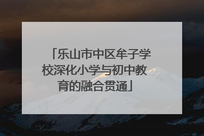 乐山市中区牟子学校深化小学与初中教育的融合贯通