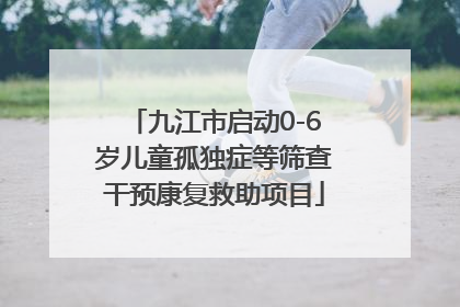 九江市启动0-6岁儿童孤独症等筛查干预康复救助项目
