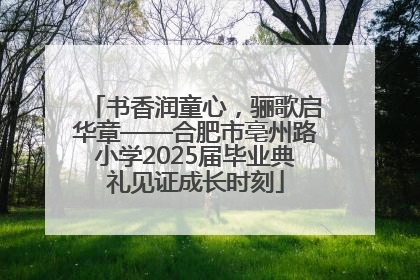 书香润童心，骊歌启华章——合肥市亳州路小学2025届毕业典礼见证成长时刻