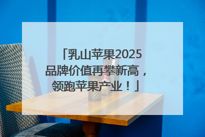 乳山苹果2025品牌价值再攀新高，领跑苹果产业！