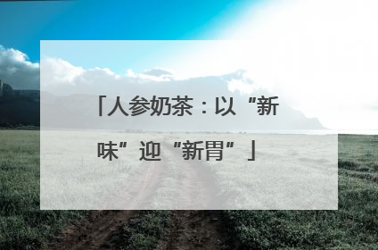 人参奶茶：以“新味”迎“新胃”