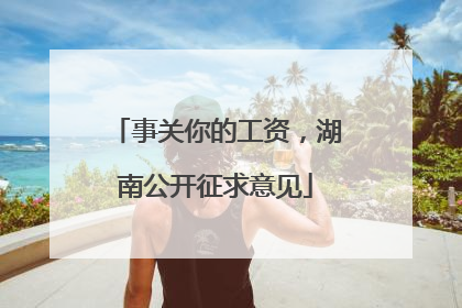 事关你的工资，湖南公开征求意见