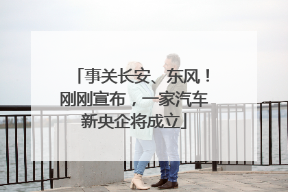 事关长安、东风！刚刚宣布，一家汽车新央企将成立