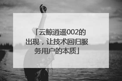 云鲸逍遥002的出现，让技术回归服务用户的本质