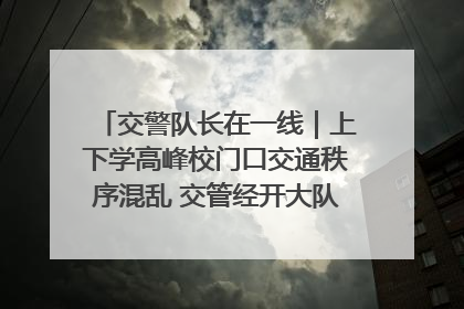 交警队长在一线｜上下学高峰校门口交通秩序混乱 交管经开大队多举措进行整治