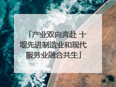 产业双向奔赴 十堰先进制造业和现代服务业融合共生