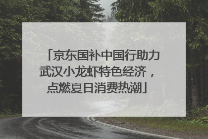 京东国补中国行助力武汉小龙虾特色经济，点燃夏日消费热潮