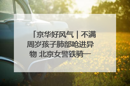 京华好风气｜不满周岁孩子肺部呛进异物 北京女警铁骑一路警灯护送