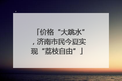 价格“大跳水”，济南市民今夏实现“荔枝自由”