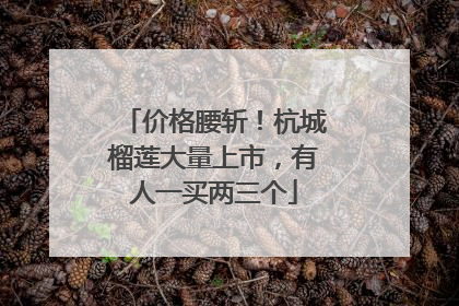 价格腰斩！杭城榴莲大量上市，有人一买两三个