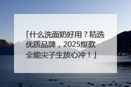什么洗面奶好用？精选优质品牌，2025爆款全能尖子生放心冲！
