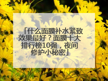 什么面膜补水紧致效果最好？面膜十大排行榜10强，夜间修护小秘密