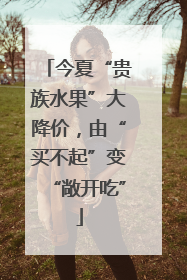 今夏“贵族水果”大降价，由“买不起”变“敞开吃”