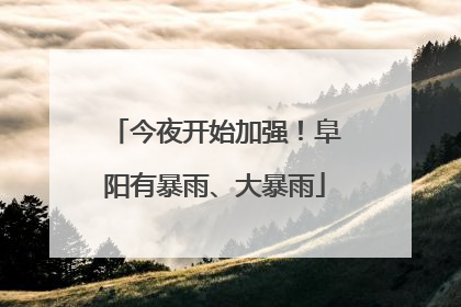 今夜开始加强！阜阳有暴雨、大暴雨