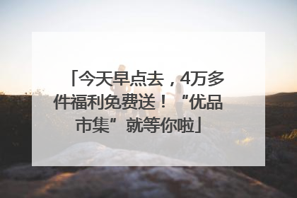 今天早点去，4万多件福利免费送！“优品市集”就等你啦