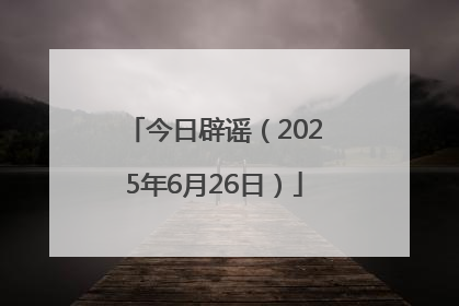 今日辟谣（2025年6月26日）