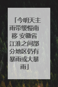 今明天主雨带缓慢南移 安徽省江淮之间部分地区仍有暴雨或大暴雨