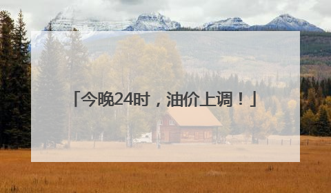 今晚24时，油价上调！