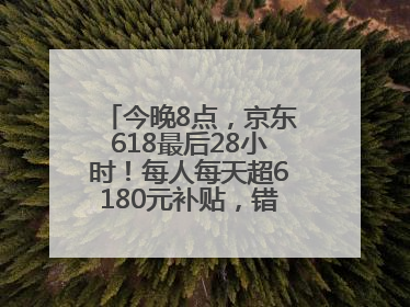 今晚8点，京东618最后28小时！每人每天超6180元补贴，错过等明年！