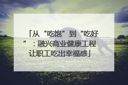 从“吃饱”到“吃好”：融兴商业健康工程让职工吃出幸福感
