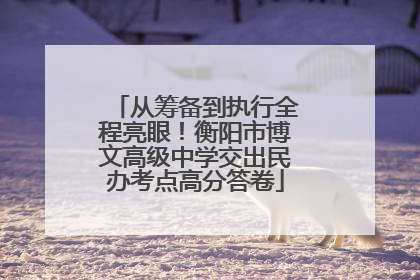 从筹备到执行全程亮眼！衡阳市博文高级中学交出民办考点高分答卷