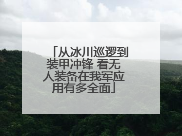 从冰川巡逻到装甲冲锋 看无人装备在我军应用有多全面