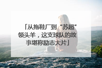 从拖鞋厂到“苏超”领头羊，这支球队的故事堪称励志大片