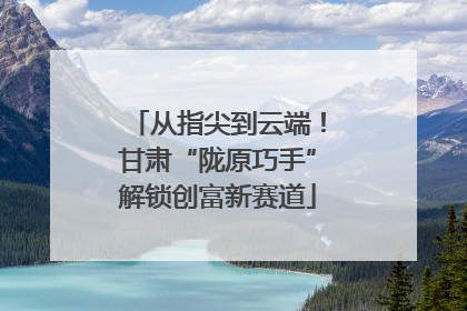 从指尖到云端！甘肃“陇原巧手”解锁创富新赛道