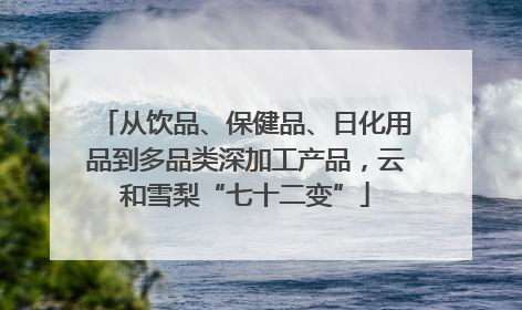 从饮品、保健品、日化用品到多品类深加工产品，云和雪梨“七十二变”