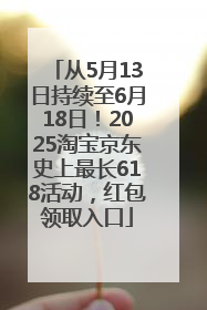 从5月13日持续至6月18日！2025淘宝京东史上最长618活动，红包领取入口
